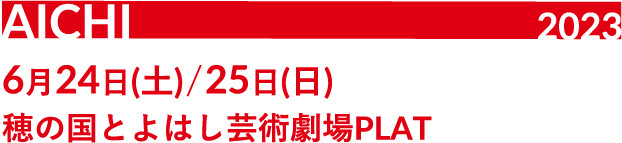 AICHI 2023 6月24日(土)/25日(日) 穂の国とよはし芸術劇場PLAT