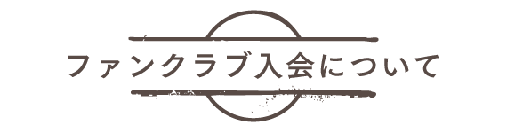 ファンクラブ入会について ABOUT FAN CLUB